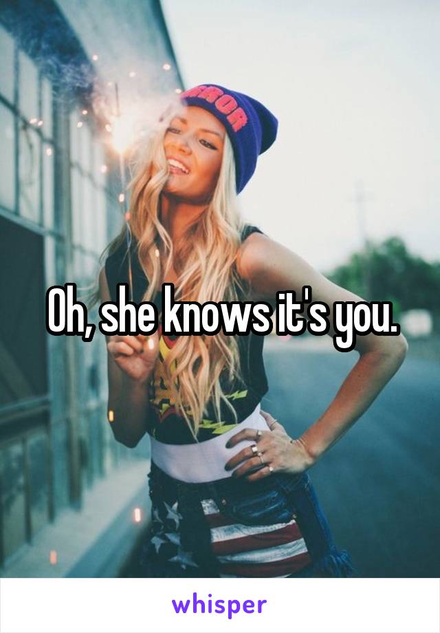 Oh, she knows it's you.