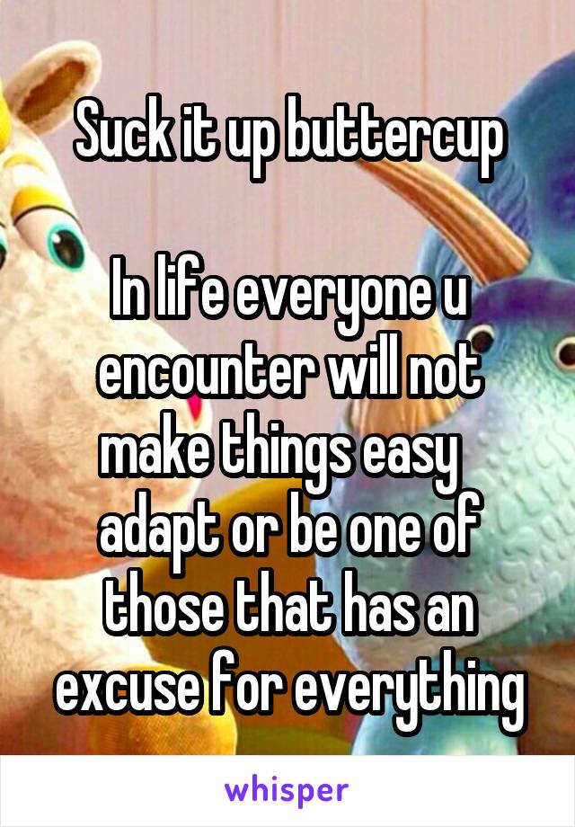 Suck it up buttercup

In life everyone u encounter will not make things easy   adapt or be one of those that has an excuse for everything