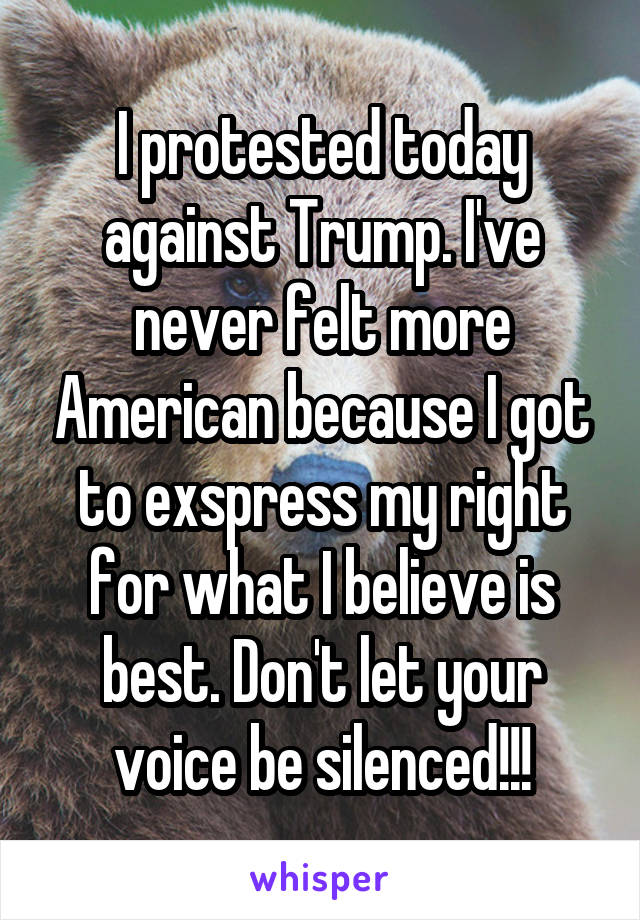 I protested today against Trump. I've never felt more American because I got to exspress my right for what I believe is best. Don't let your voice be silenced!!!