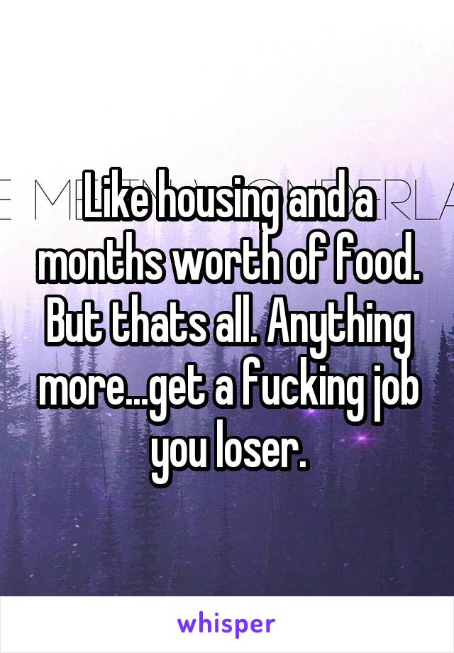 Like housing and a months worth of food. But thats all. Anything more...get a fucking job you loser.