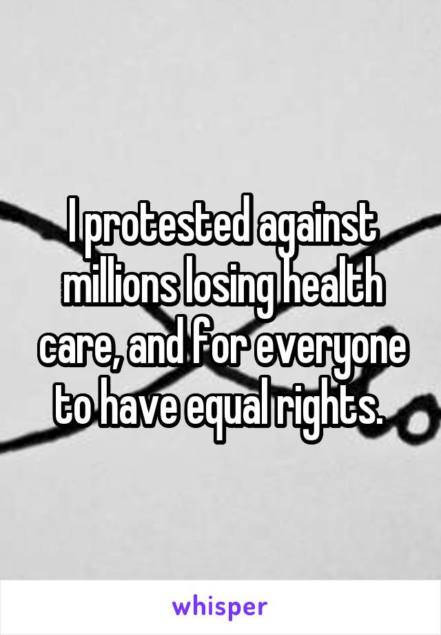 I protested against millions losing health care, and for everyone to have equal rights. 