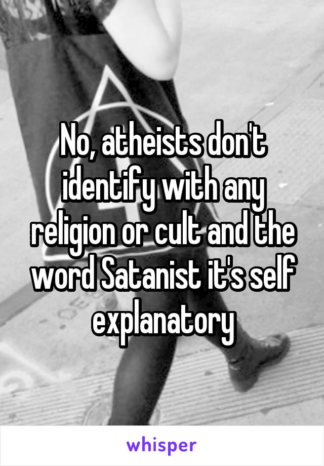 No, atheists don't identify with any religion or cult and the word Satanist it's self explanatory