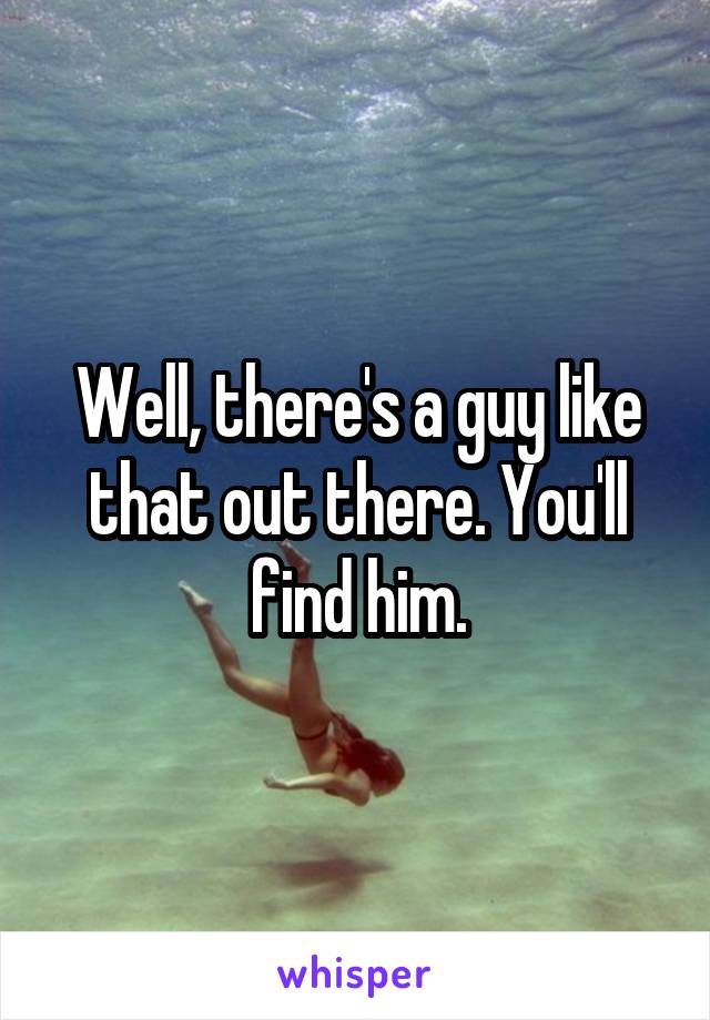 Well, there's a guy like that out there. You'll find him.