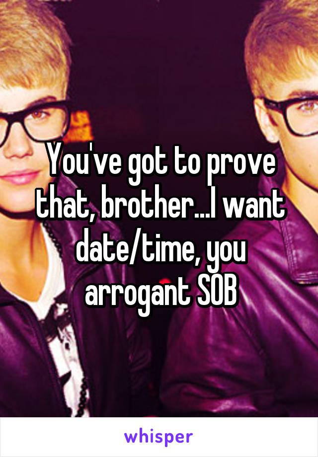 You've got to prove that, brother...I want date/time, you arrogant SOB