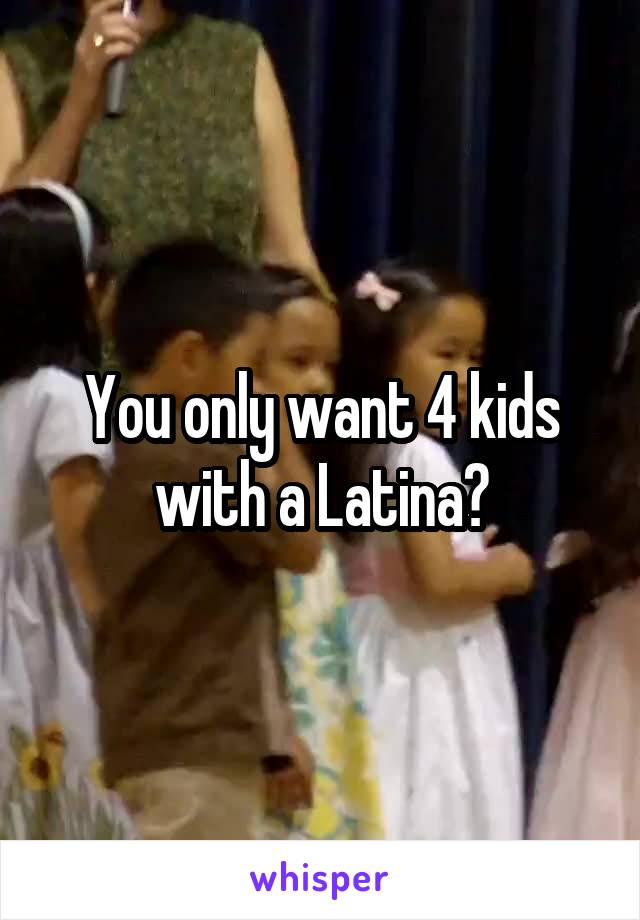 You only want 4 kids with a Latina?