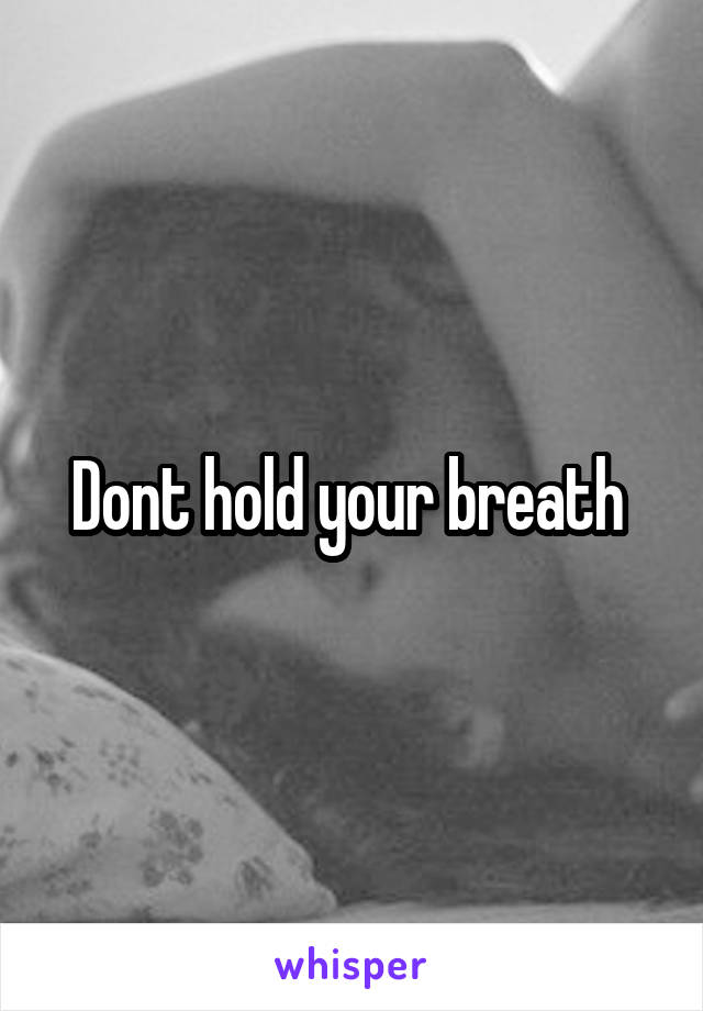 Dont hold your breath 