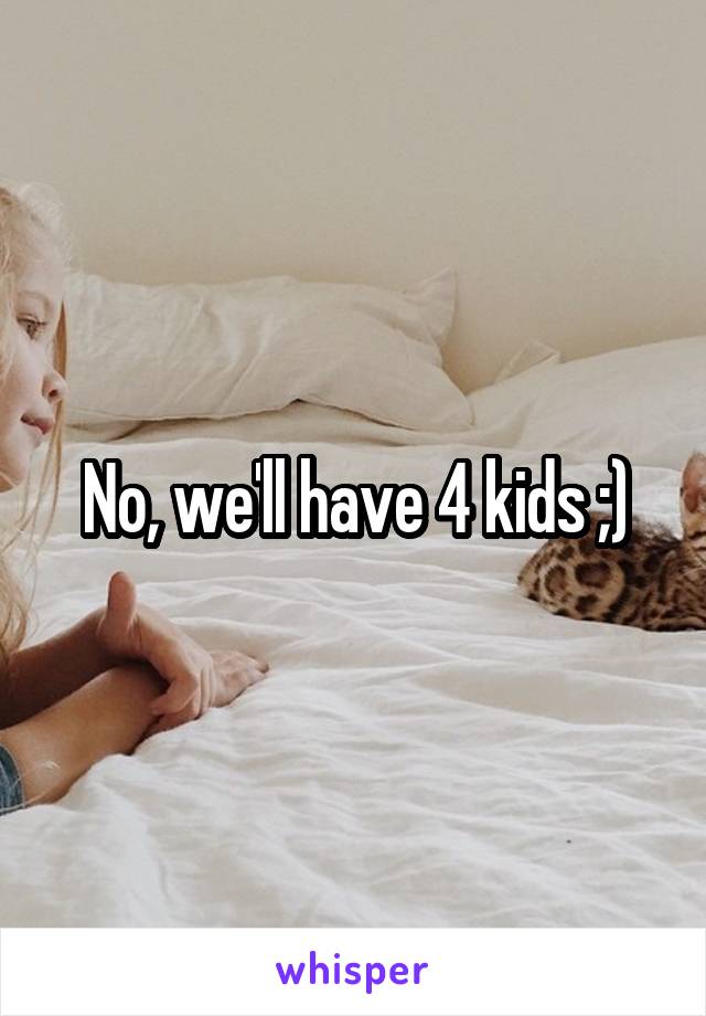 No, we'll have 4 kids ;)