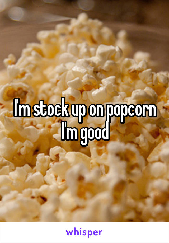 I'm stock up on popcorn I'm good