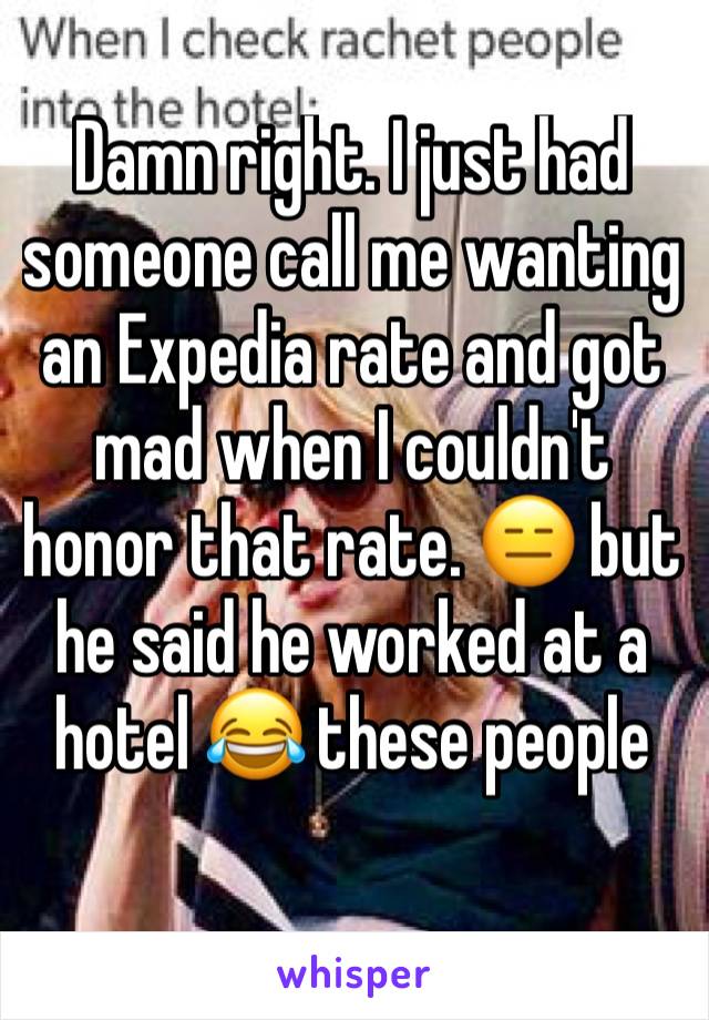 Damn right. I just had someone call me wanting an Expedia rate and got mad when I couldn't honor that rate. 😑 but he said he worked at a hotel 😂 these people 