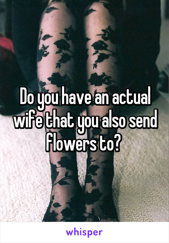 Do you have an actual wife that you also send flowers to? 