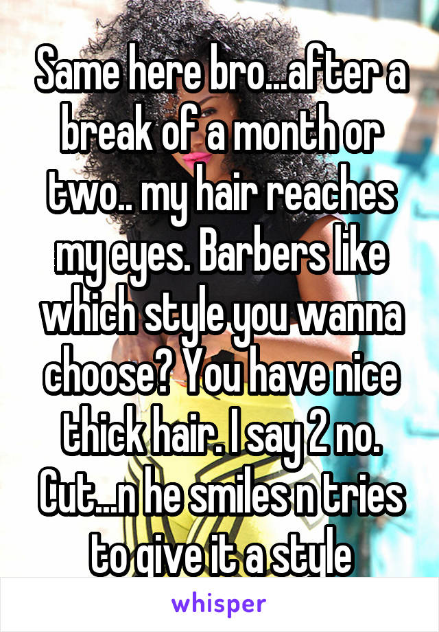 Same here bro...after a break of a month or two.. my hair reaches my eyes. Barbers like which style you wanna choose? You have nice thick hair. I say 2 no. Cut...n he smiles n tries to give it a style