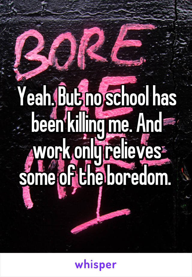 Yeah. But no school has been killing me. And work only relieves some of the boredom. 