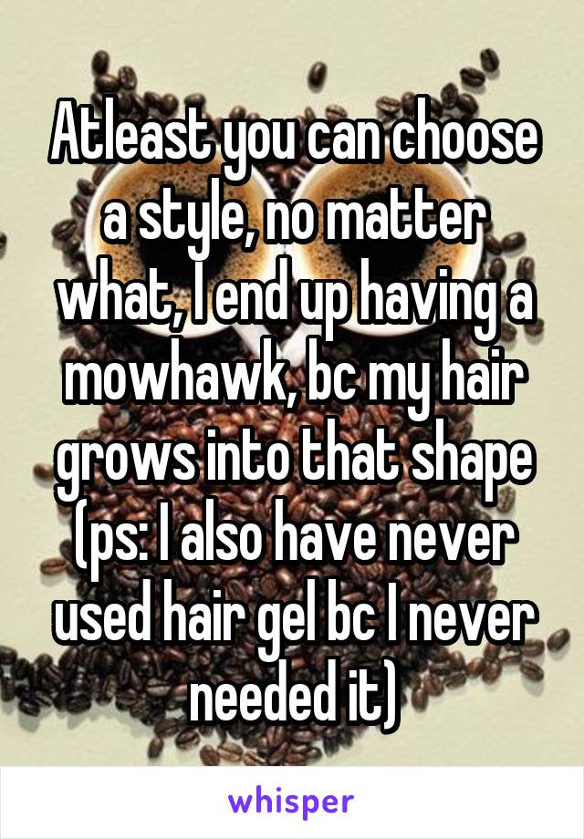 Atleast you can choose a style, no matter what, I end up having a mowhawk, bc my hair grows into that shape (ps: I also have never used hair gel bc I never needed it)