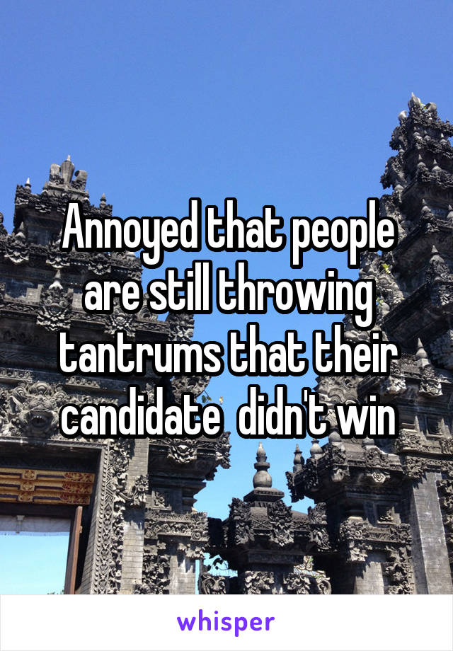 Annoyed that people are still throwing tantrums that their candidate  didn't win