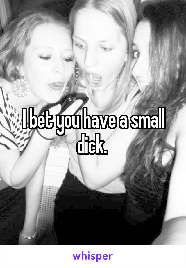 I bet you have a small dick. 