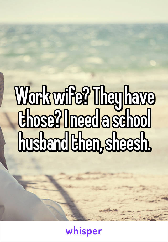 Work wife? They have those? I need a school husband then, sheesh.