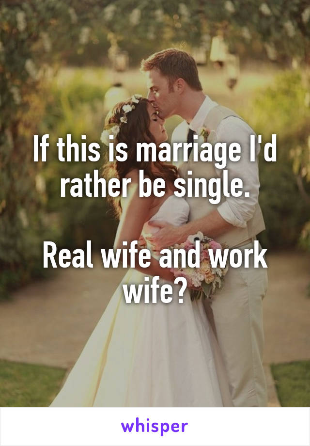 If this is marriage I'd rather be single.

Real wife and work wife?
