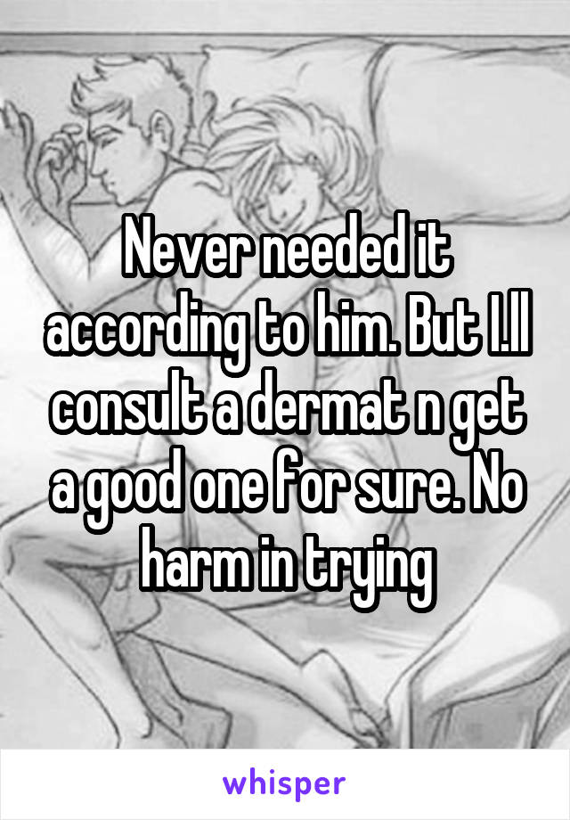 Never needed it according to him. But I.ll consult a dermat n get a good one for sure. No harm in trying