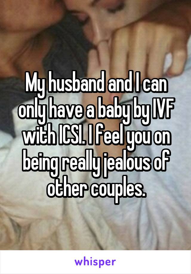 My husband and I can only have a baby by IVF with ICSI. I feel you on being really jealous of other couples.