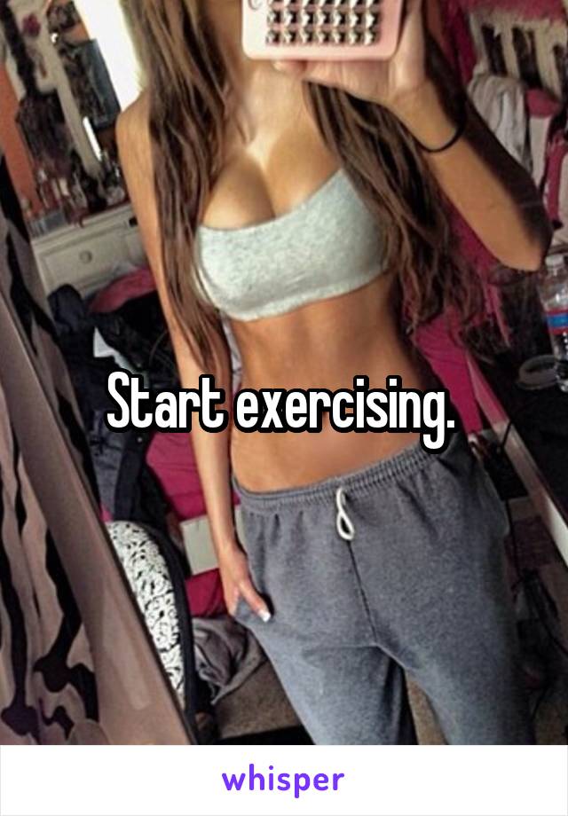 Start exercising. 