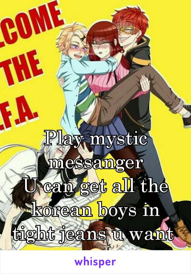 Play mystic messanger
U can get all the korean boys in tight jeans u want 
😍