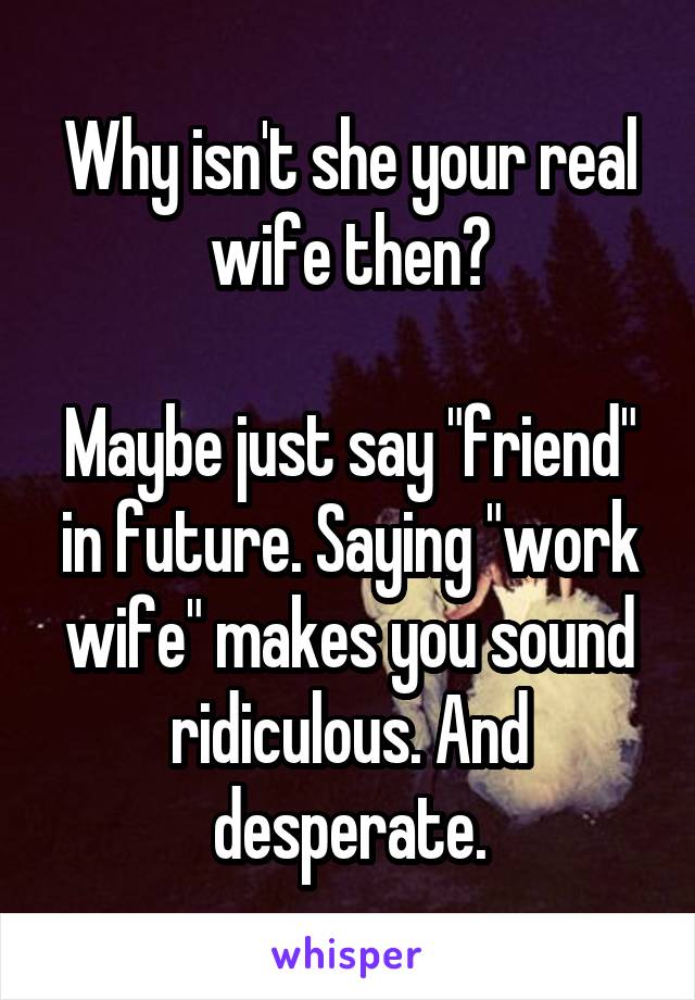 Why isn't she your real wife then?

Maybe just say "friend" in future. Saying "work wife" makes you sound ridiculous. And desperate.