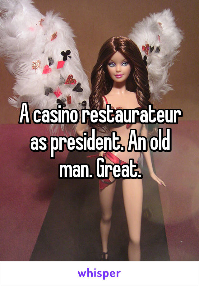 A casino restaurateur as president. An old man. Great.