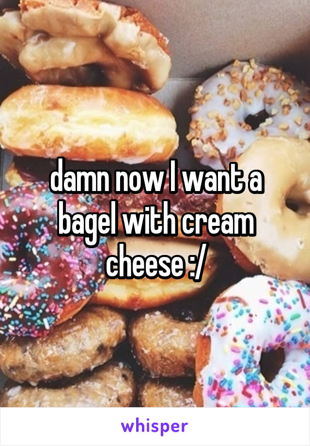 damn now I want a bagel with cream cheese :/