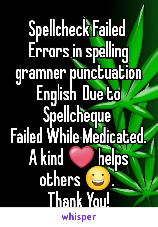 Spellcheck Failed 
Errors in spelling gramner punctuation English  Due to Spellcheque 
Failed While Medicated. A kind ❤ helps others 😃. 
Thank You!