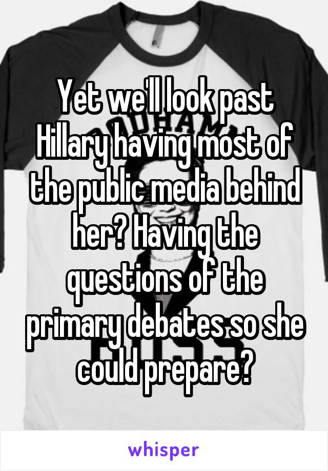 Yet we'll look past Hillary having most of the public media behind her? Having the questions of the primary debates so she could prepare?