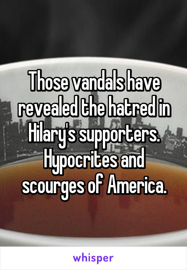 Those vandals have revealed the hatred in Hilary's supporters. Hypocrites and scourges of America.