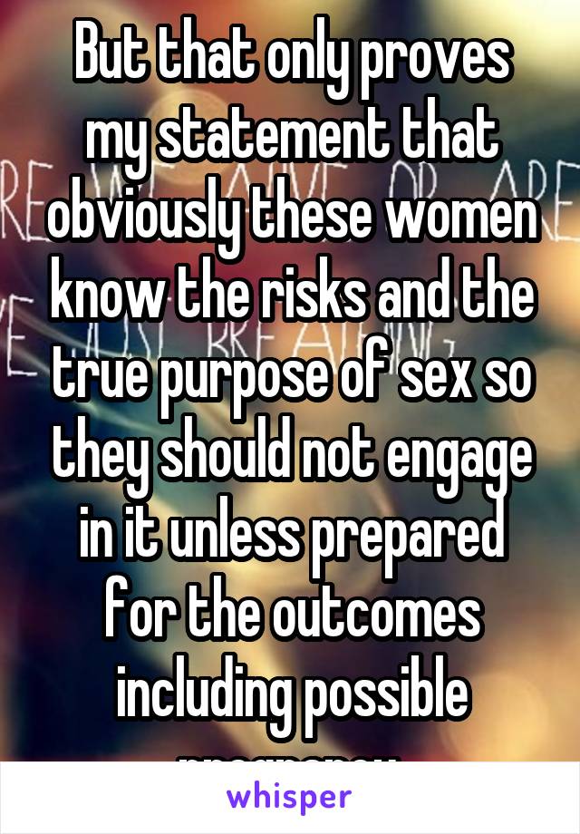 But that only proves my statement that obviously these women know the risks and the true purpose of sex so they should not engage in it unless prepared for the outcomes including possible pregnancy.