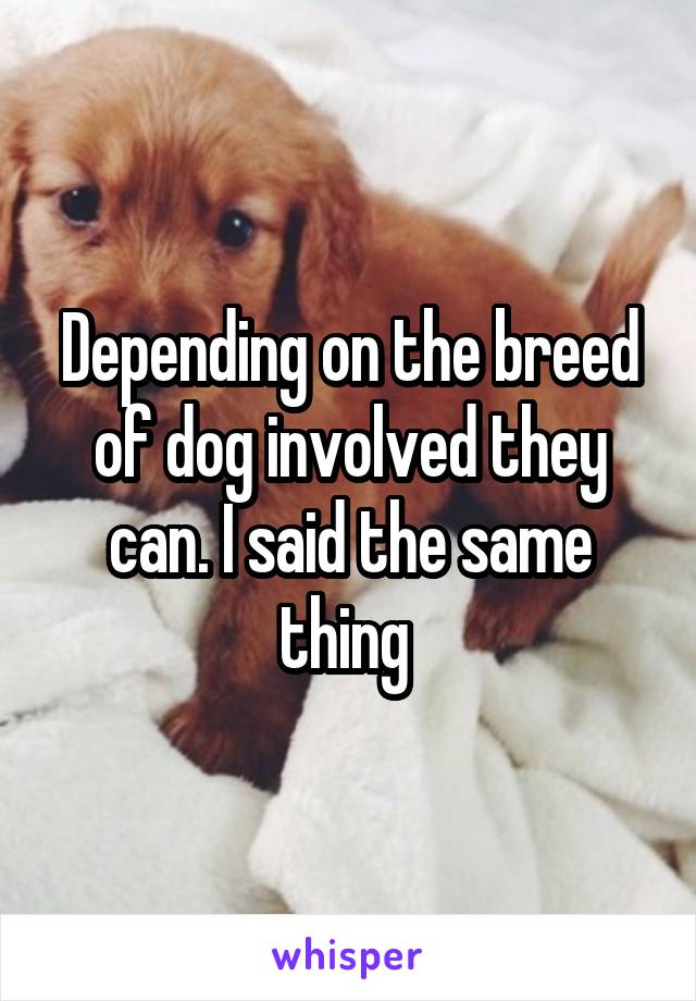 Depending on the breed of dog involved they can. I said the same thing 