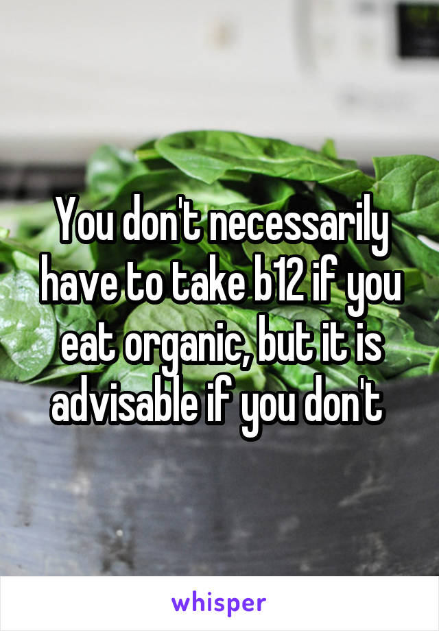 You don't necessarily have to take b12 if you eat organic, but it is advisable if you don't 