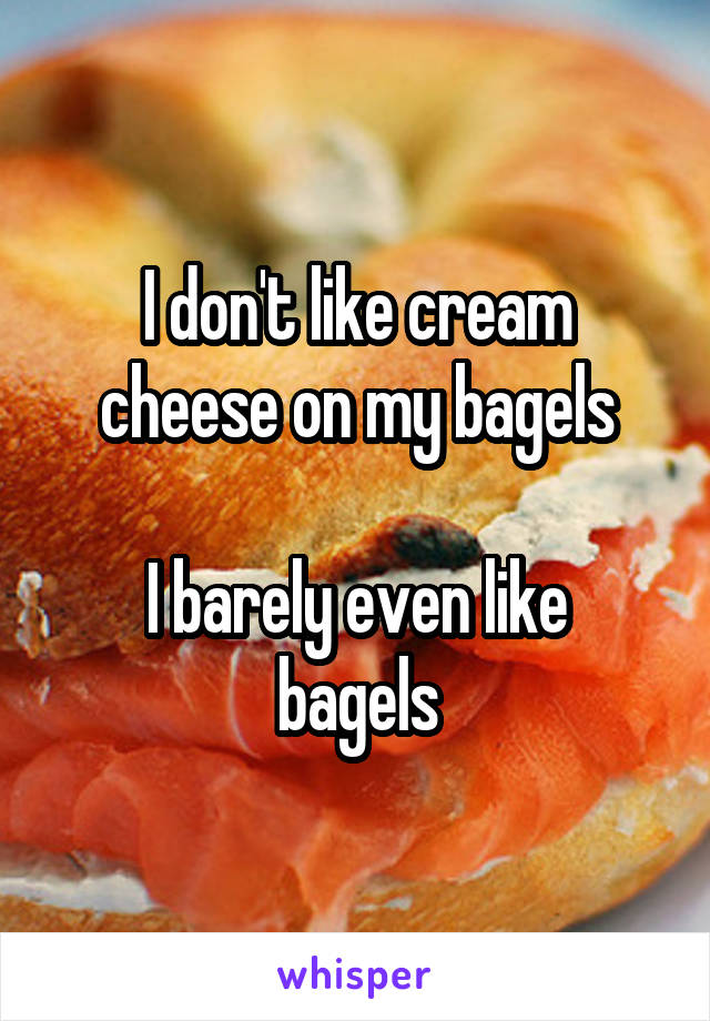 I don't like cream cheese on my bagels

I barely even like bagels