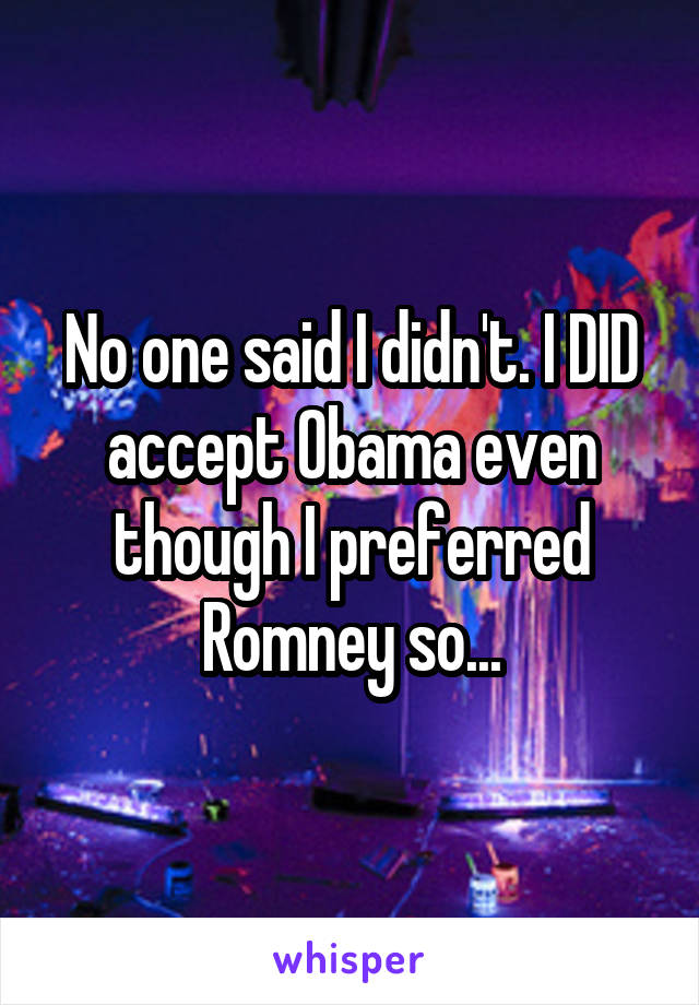 No one said I didn't. I DID accept Obama even though I preferred Romney so...