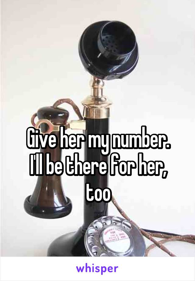 

Give her my number.
I'll be there for her, too