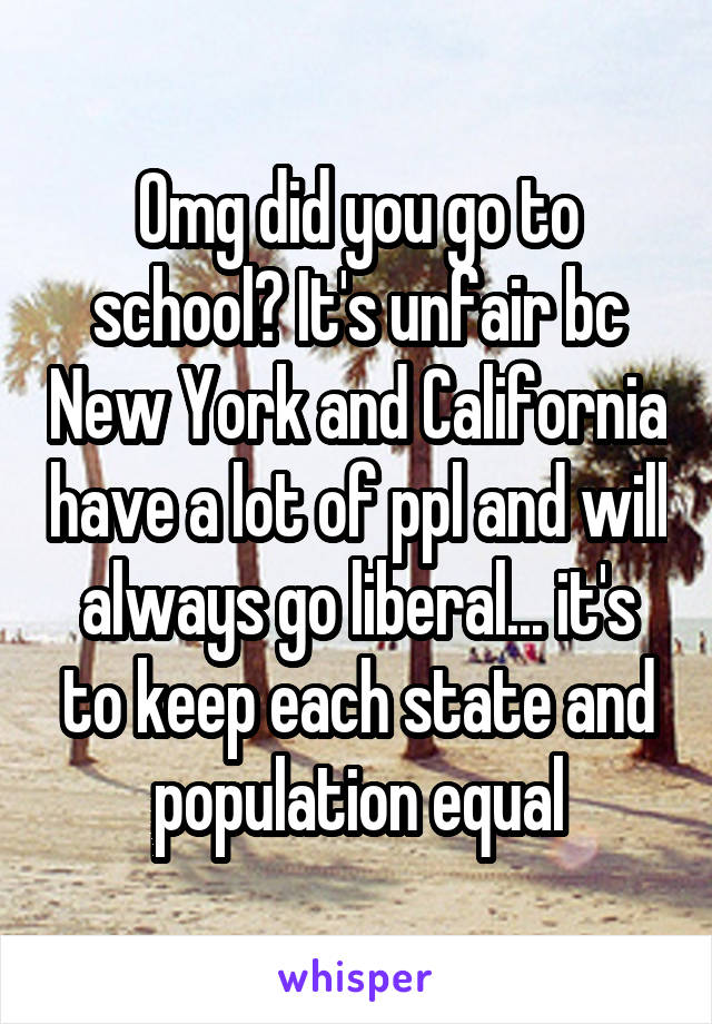 Omg did you go to school? It's unfair bc New York and California have a lot of ppl and will always go liberal... it's to keep each state and population equal