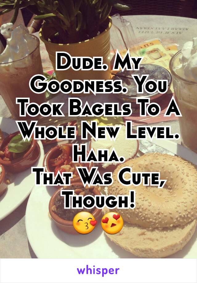 Dude. My Goodness. You Took Bagels To A Whole New Level.
Haha.
That Was Cute, Though!
😙😍