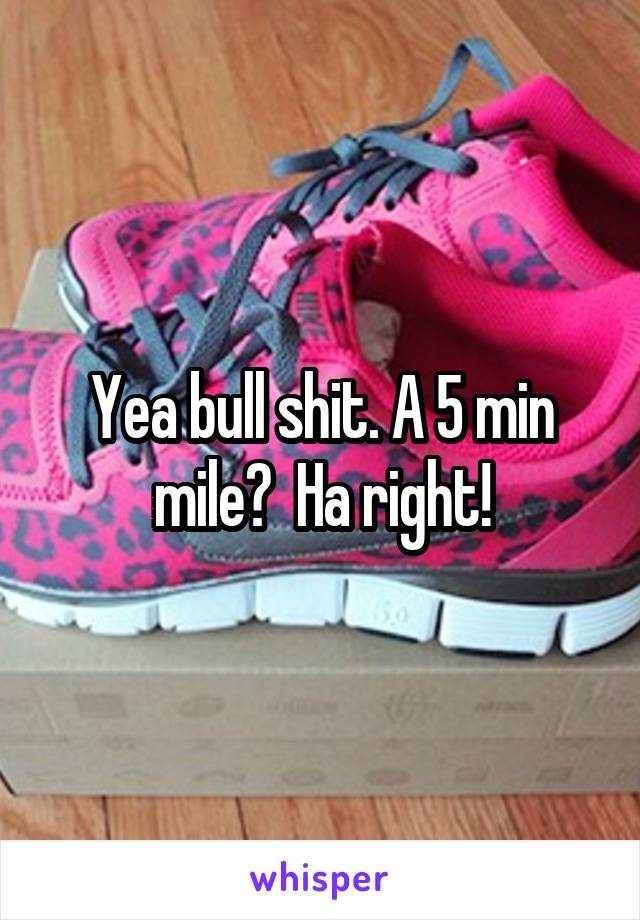 Yea bull shit. A 5 min mile?  Ha right!