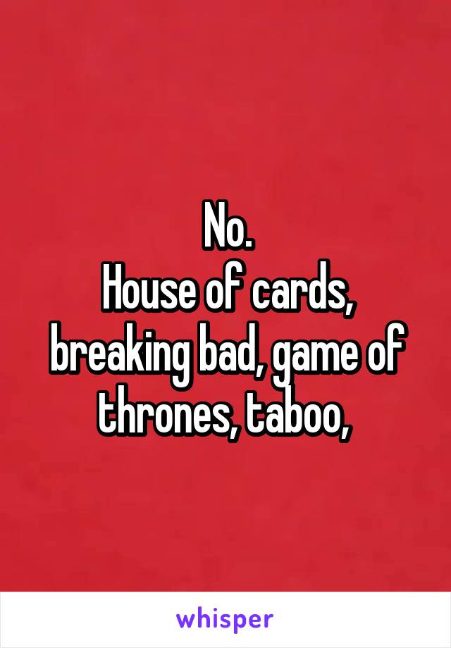 No.
House of cards, breaking bad, game of thrones, taboo, 