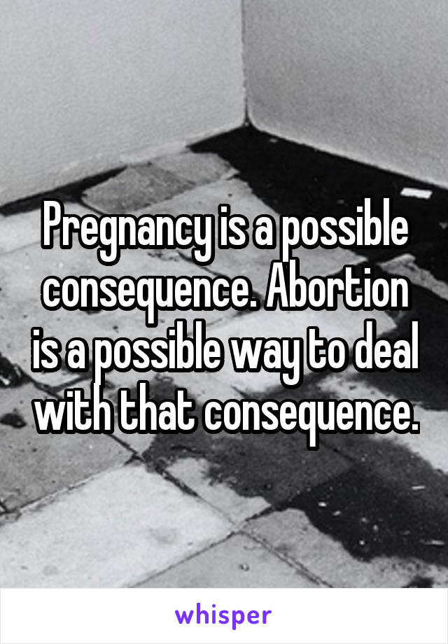 Pregnancy is a possible consequence. Abortion is a possible way to deal with that consequence.