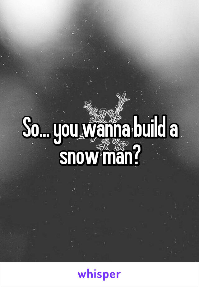 So... you wanna build a snow man?