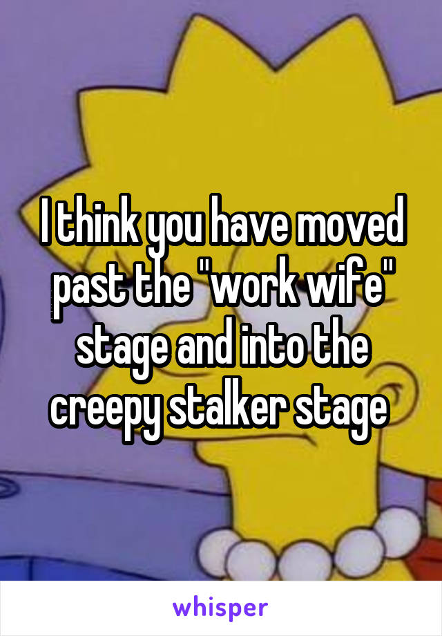 I think you have moved past the "work wife" stage and into the creepy stalker stage 
