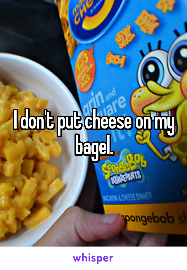 I don't put cheese on my bagel.