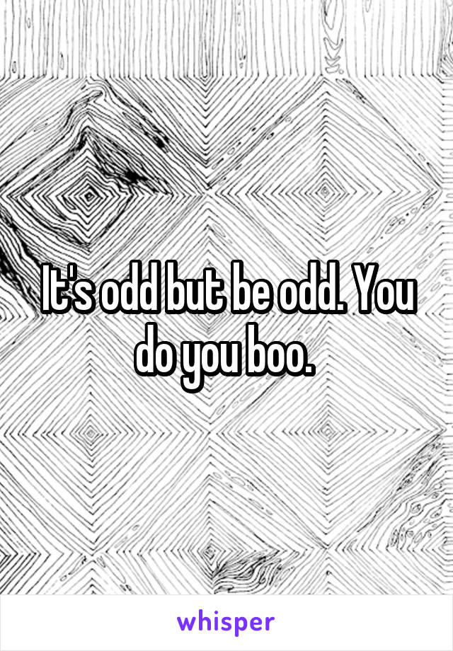 It's odd but be odd. You do you boo. 