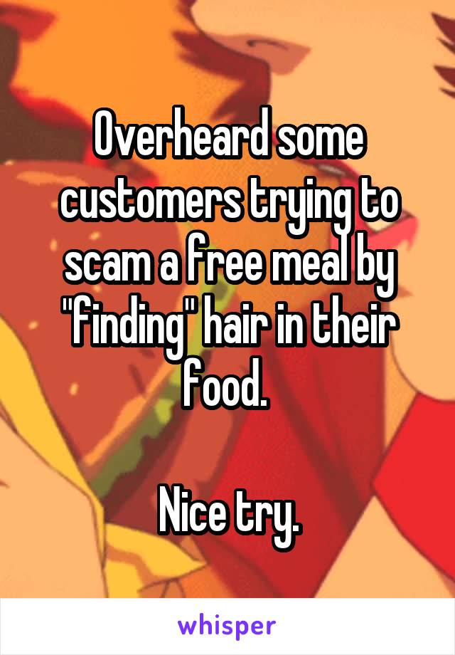 Overheard some customers trying to scam a free meal by "finding" hair in their food. 

Nice try.