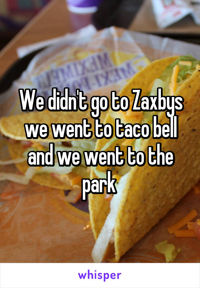 We didn't go to Zaxbys we went to taco bell and we went to the park 