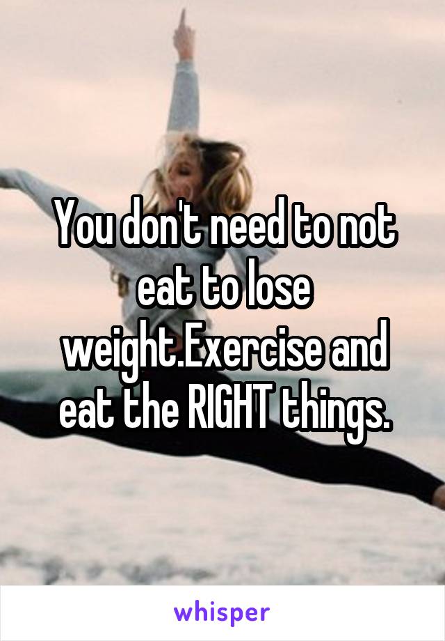 You don't need to not eat to lose weight.Exercise and eat the RIGHT things.