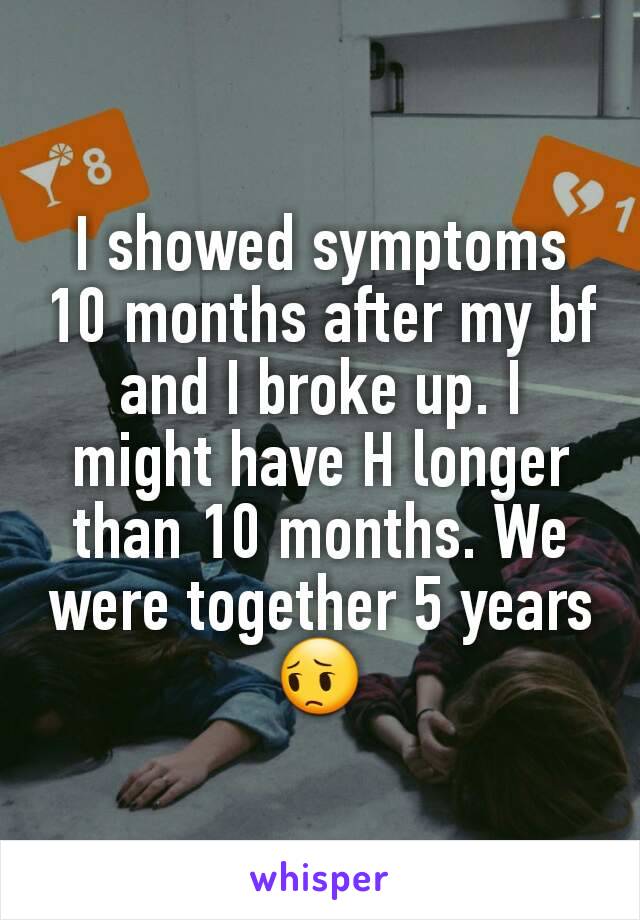 I showed symptoms 10 months after my bf and I broke up. I might have H longer than 10 months. We were together 5 years 😔